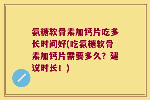 氨糖软骨素加钙片吃多长时间好(吃氨糖软骨素加钙片需要多久？建议时长！)
