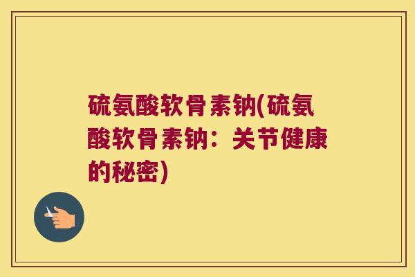 硫氨酸软骨素钠(硫氨酸软骨素钠:关节健康的秘密) 硫氨酸软骨素钠(硫氨酸软骨素钠:关节健康的秘密)