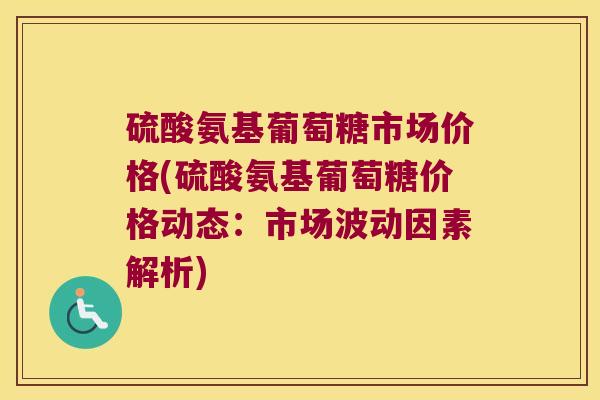 硫酸氨基葡萄糖市场价格(硫酸氨基葡萄糖价格动态:市场波动因素解析) 硫酸氨基葡萄糖市场价格(硫酸氨基葡萄糖价格动态:市场波动因素解析)