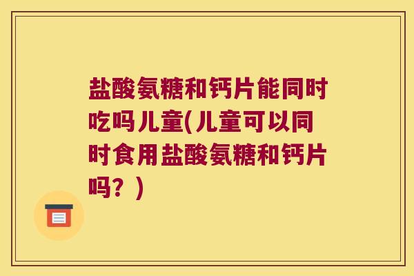 盐酸氨糖和钙片能同时吃吗儿童(儿童可以同时食用盐酸氨糖和钙片吗?) 盐酸氨糖和钙片能同时吃吗儿童(儿童可以同时食用盐酸氨糖和钙片吗?)