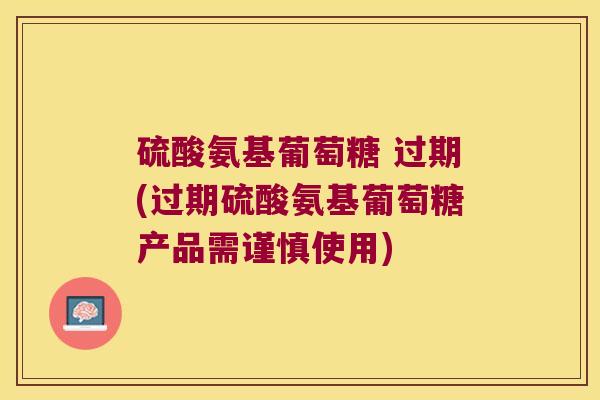 硫酸氨基葡萄糖 过期(过期硫酸氨基葡萄糖产品需谨慎使用) 硫酸氨基葡萄糖 过期(过期硫酸氨基葡萄糖产品需谨慎使用)