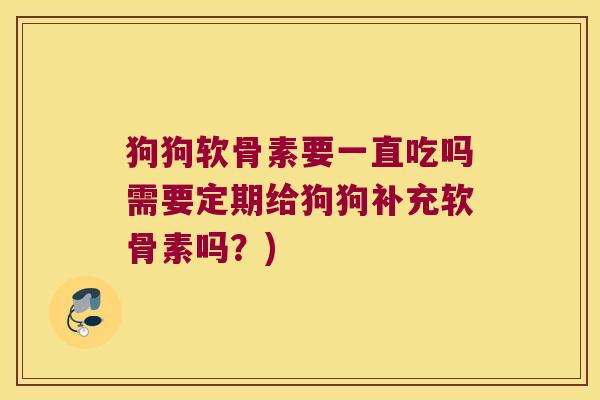 狗狗软骨素要一直吃吗需要定期给狗狗补充软骨素吗?) 狗狗软骨素要一直吃吗需要定期给狗狗补充软骨素吗?)