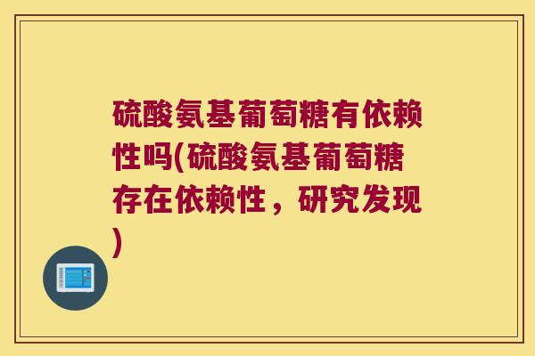 硫酸氨基葡萄糖有依赖性吗(硫酸氨基葡萄糖存在依赖性,研究发现) 硫酸氨基葡萄糖有依赖性吗(硫酸氨基葡萄糖存在依赖性,研究发现)