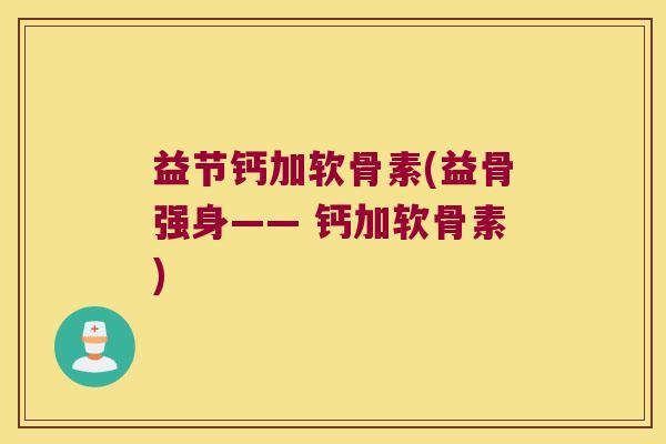 益节钙加软骨素(益骨强身—— 钙加软骨素) 益节钙加软骨素(益骨强身—— 钙加软骨素)
