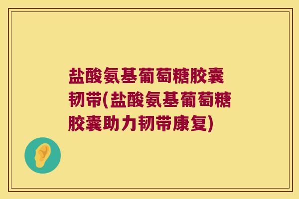 盐酸氨基葡萄糖胶囊 韧带(盐酸氨基葡萄糖胶囊助力韧带康复) 盐酸氨基葡萄糖胶囊 韧带(盐酸氨基葡萄糖胶囊助力韧带康复)
