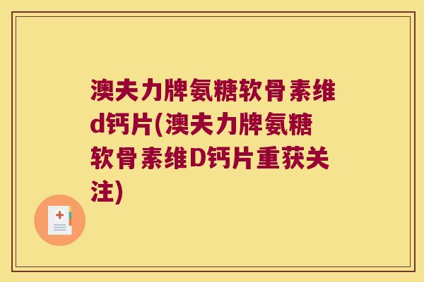 澳夫力牌氨糖软骨素维d钙片(澳夫力牌氨糖软骨素维D钙片重获关注)