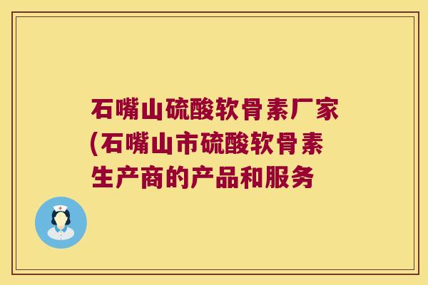 石嘴山硫酸软骨素厂家(石嘴山市硫酸软骨素生产商的产品和服务