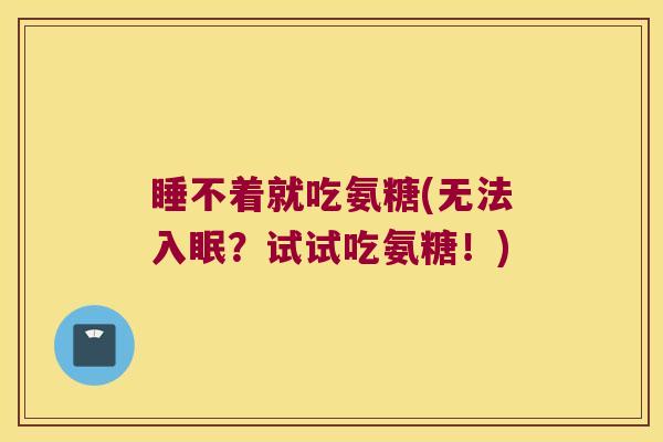 睡不着就吃氨糖(无法入眠?试试吃氨糖!) 睡不着就吃氨糖(无法入眠?试试吃氨糖!)