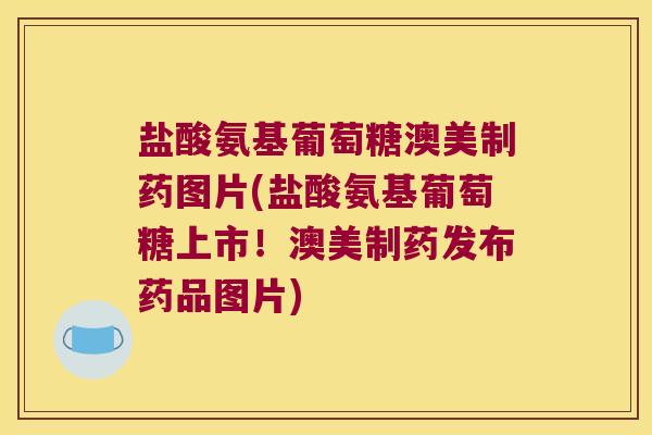 盐酸氨基葡萄糖澳美制药图片(盐酸氨基葡萄糖上市!澳美制药发布药品图片) 盐酸氨基葡萄糖澳美制药图片(盐酸氨基葡萄糖上市!澳美制药发布药品图片)