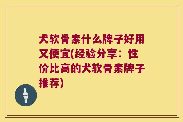 犬软骨素什么牌子好用又便宜(经验分享：性价比高的犬软骨素牌子推荐)