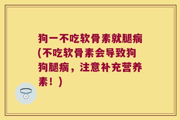 狗一不吃软骨素就腿瘸(不吃软骨素会导致狗狗腿瘸,注意补充营养素!) 狗一不吃软骨素就腿瘸(不吃软骨素会导致狗狗腿瘸,注意补充营养素!)