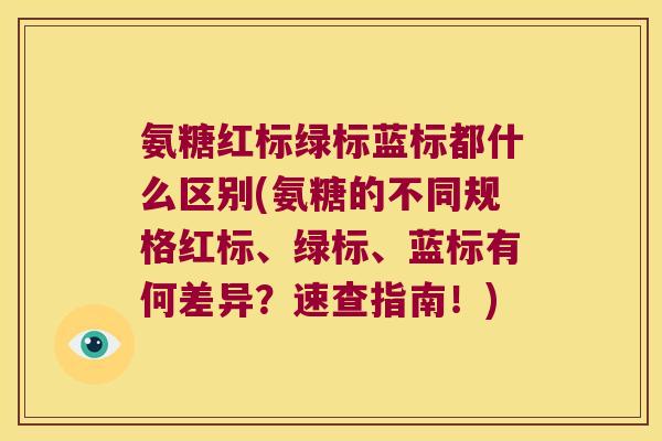 氨糖红标绿标蓝标都什么区别(氨糖的不同规格红标、绿标、蓝标有何差异?速查指南!) 氨糖红标绿标蓝标都什么区别(氨糖的不同规格红标、绿标、蓝标有何差异?速查指南!)