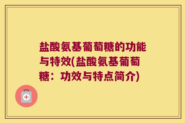 盐酸氨基葡萄糖的功能与特效(盐酸氨基葡萄糖:功效与特点简介) 盐酸氨基葡萄糖的功能与特效(盐酸氨基葡萄糖:功效与特点简介)