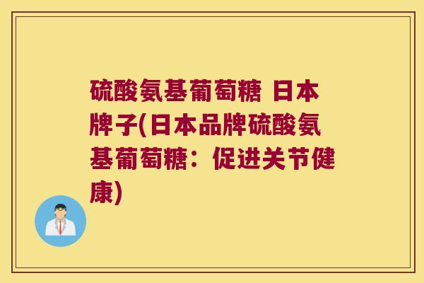 硫酸氨基葡萄糖 日本牌子(日本品牌硫酸氨基葡萄糖:促进关节健康) 硫酸氨基葡萄糖 日本牌子(日本品牌硫酸氨基葡萄糖:促进关节健康)