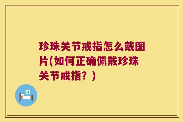 珍珠关节戒指怎么戴图片(如何正确佩戴珍珠关节戒指?) 珍珠关节戒指怎么戴图片(如何正确佩戴珍珠关节戒指?)