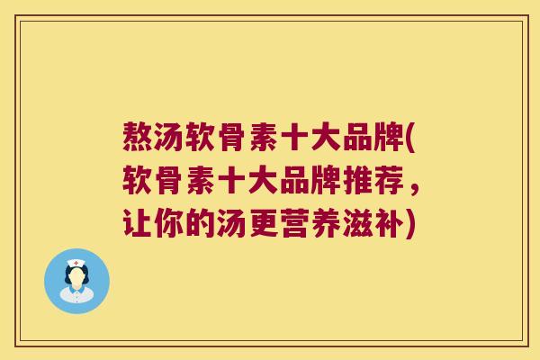 熬汤软骨素十大品牌(软骨素十大品牌推荐,让你的汤更营养滋补) 熬汤软骨素十大品牌(软骨素十大品牌推荐,让你的汤更营养滋补)