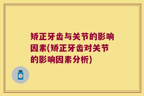 矫正牙齿与关节的影响因素(矫正牙齿对关节的影响因素分析)