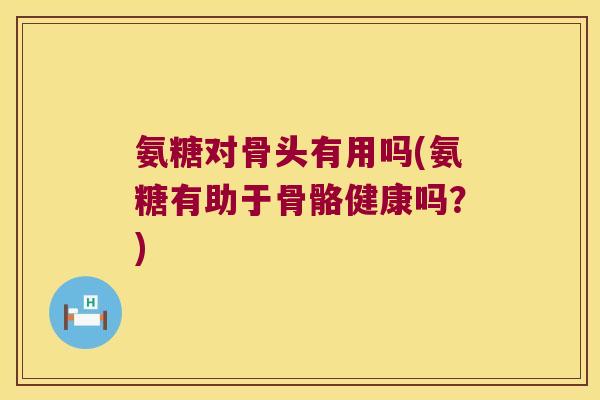 氨糖对骨头有用吗(氨糖有助于骨骼健康吗?) 氨糖对骨头有用吗(氨糖有助于骨骼健康吗?)