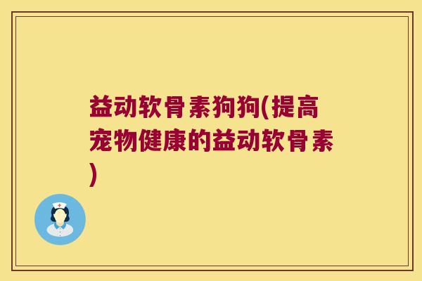益动软骨素狗狗(提高宠物健康的益动软骨素)