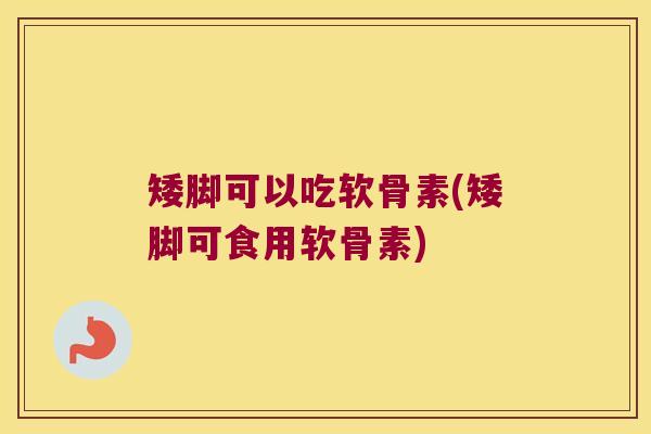 矮脚可以吃软骨素(矮脚可食用软骨素) 矮脚可以吃软骨素(矮脚可食用软骨素)