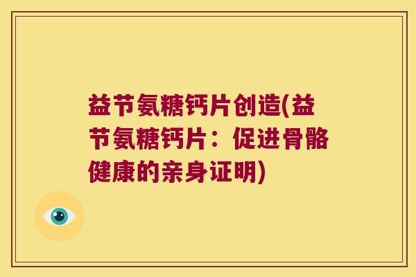 益节氨糖钙片创造(益节氨糖钙片：促进骨骼健康的亲身证明)
