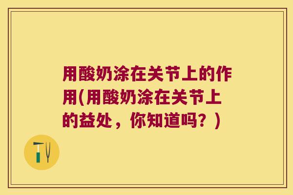 用酸奶涂在关节上的作用(用酸奶涂在关节上的益处,你知道吗?) 用酸奶涂在关节上的作用(用酸奶涂在关节上的益处,你知道吗?)