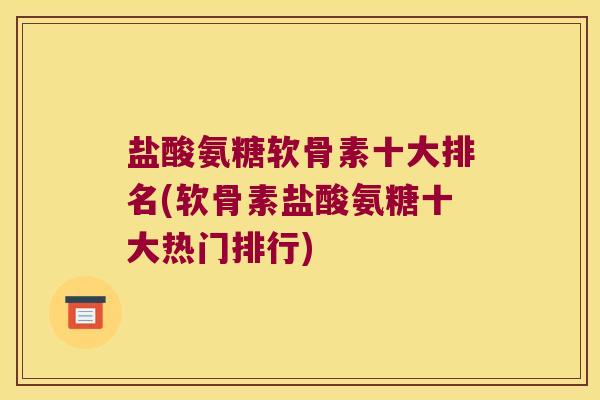 盐酸氨糖软骨素十大排名(软骨素盐酸氨糖十大热门排行)