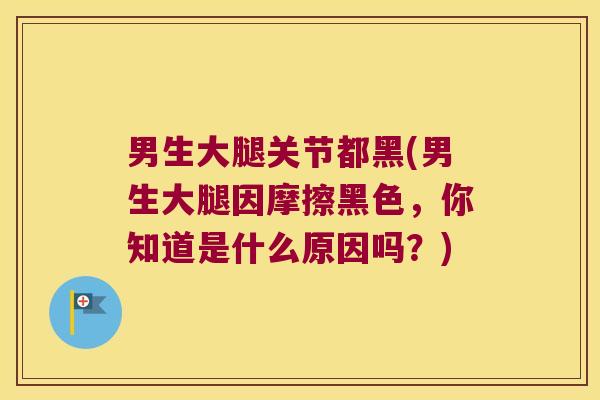 男生大腿关节都黑(男生大腿因摩擦黑色，你知道是什么原因吗？)