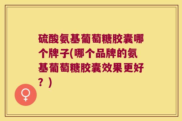 硫酸氨基葡萄糖胶囊哪个牌子(哪个品牌的氨基葡萄糖胶囊效果更好?) 硫酸氨基葡萄糖胶囊哪个牌子(哪个品牌的氨基葡萄糖胶囊效果更好?)