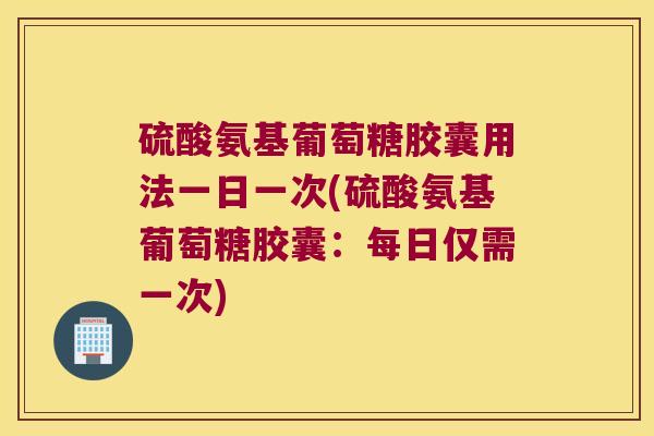硫酸氨基葡萄糖胶囊用法一日一次(硫酸氨基葡萄糖胶囊:每日仅需一次) 硫酸氨基葡萄糖胶囊用法一日一次(硫酸氨基葡萄糖胶囊:每日仅需一次)
