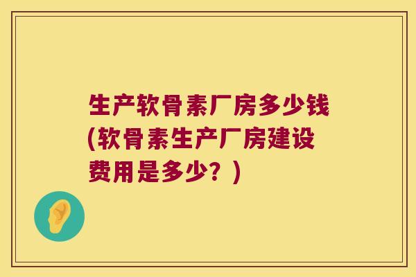 生产软骨素厂房多少钱(软骨素生产厂房建设费用是多少?) 生产软骨素厂房多少钱(软骨素生产厂房建设费用是多少?)