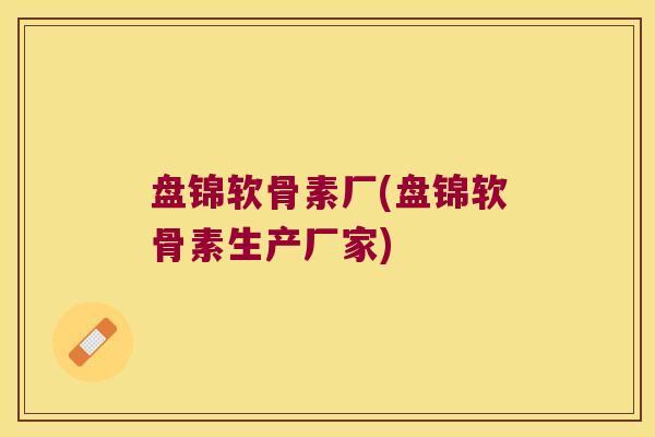 盘锦软骨素厂(盘锦软骨素生产厂家) 盘锦软骨素厂(盘锦软骨素生产厂家)
