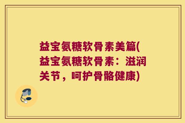 益宝氨糖软骨素美篇(益宝氨糖软骨素:滋润关节,呵护骨骼健康) 益宝氨糖软骨素美篇(益宝氨糖软骨素:滋润关节,呵护骨骼健康)