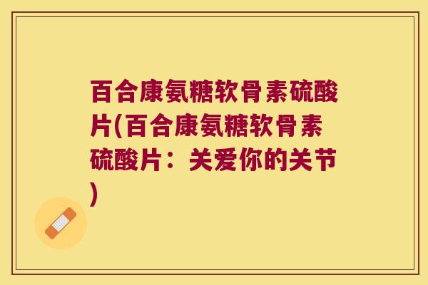 百合康氨糖软骨素硫酸片(百合康氨糖软骨素硫酸片：关爱你的关节)