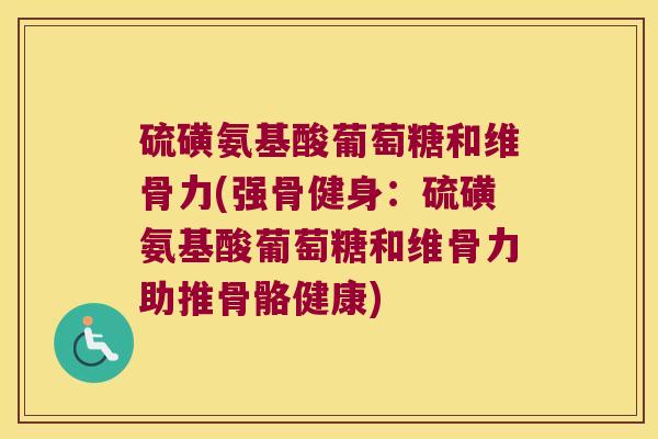 硫磺氨基酸葡萄糖和维骨力(强骨健身：硫磺氨基酸葡萄糖和维骨力助推骨骼健康)