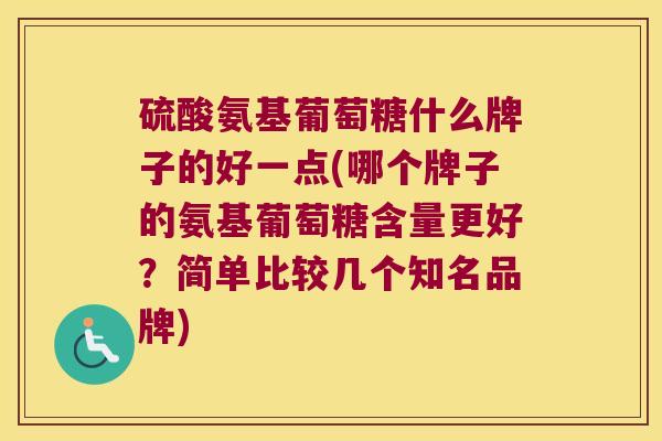 硫酸氨基葡萄糖什么牌子的好一点(哪个牌子的氨基葡萄糖含量更好?简单比较几个知名品牌) 硫酸氨基葡萄糖什么牌子的好一点(哪个牌子的氨基葡萄糖含量更好?简单比较几个知名品牌)