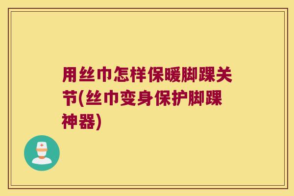 用丝巾怎样保暖脚踝关节(丝巾变身保护脚踝神器) 用丝巾怎样保暖脚踝关节(丝巾变身保护脚踝神器)