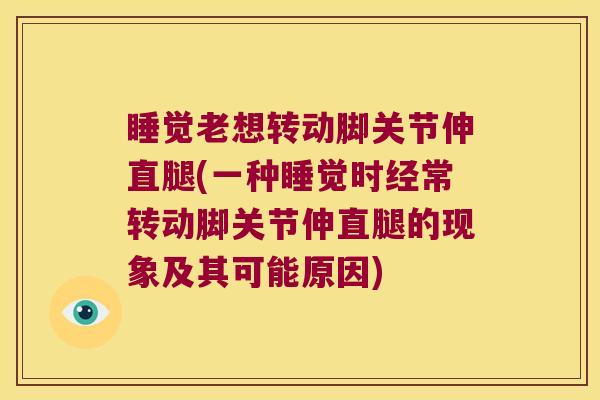 睡觉老想转动脚关节伸直腿(一种睡觉时经常转动脚关节伸直腿的现象及其可能原因)
