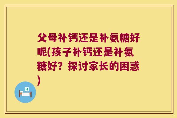 父母补钙还是补氨糖好呢(孩子补钙还是补氨糖好?探讨家长的困惑) 父母补钙还是补氨糖好呢(孩子补钙还是补氨糖好?探讨家长的困惑)