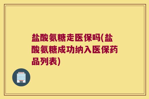 盐酸氨糖走医保吗(盐酸氨糖成功纳入医保药品列表) 盐酸氨糖走医保吗(盐酸氨糖成功纳入医保药品列表)