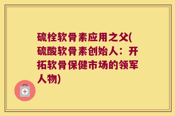硫栓软骨素应用之父(硫酸软骨素创始人:开拓软骨保健市场的领军人物) 硫栓软骨素应用之父(硫酸软骨素创始人:开拓软骨保健市场的领军人物)