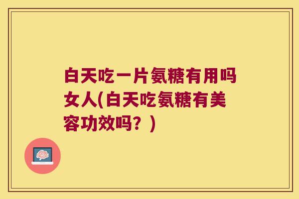 白天吃一片氨糖有用吗女人(白天吃氨糖有美容功效吗?) 白天吃一片氨糖有用吗女人(白天吃氨糖有美容功效吗?)