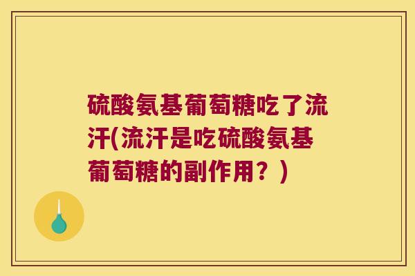硫酸氨基葡萄糖吃了流汗(流汗是吃硫酸氨基葡萄糖的副作用？)