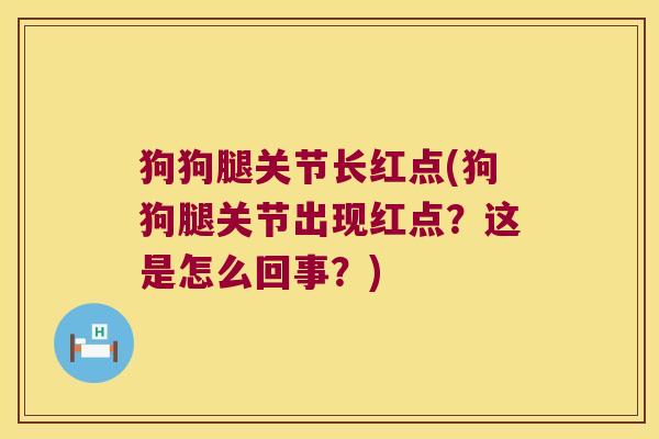 狗狗腿关节长红点(狗狗腿关节出现红点?这是怎么回事?) 狗狗腿关节长红点(狗狗腿关节出现红点?这是怎么回事?)