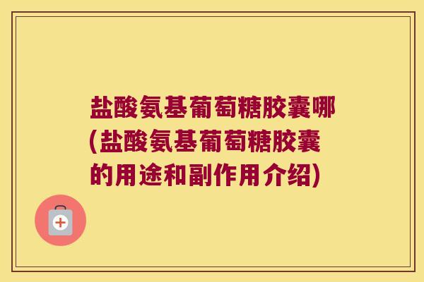 盐酸氨基葡萄糖胶囊哪(盐酸氨基葡萄糖胶囊的用途和副作用介绍) 盐酸氨基葡萄糖胶囊哪(盐酸氨基葡萄糖胶囊的用途和副作用介绍)