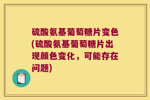 硫酸氨基葡萄糖片变色(硫酸氨基葡萄糖片出现颜色变化,可能存在问题) 硫酸氨基葡萄糖片变色(硫酸氨基葡萄糖片出现颜色变化,可能存在问题)