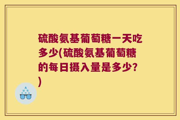 硫酸氨基葡萄糖一天吃多少(硫酸氨基葡萄糖的每日摄入量是多少？)