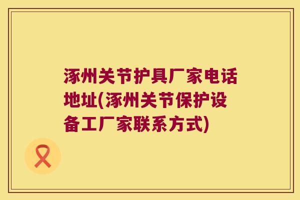 涿州关节护具厂家电话地址(涿州关节保护设备工厂家联系方式)