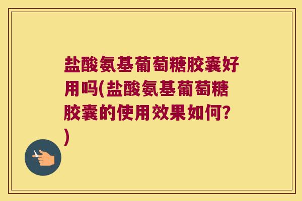 盐酸氨基葡萄糖胶囊好用吗(盐酸氨基葡萄糖胶囊的使用效果如何？)