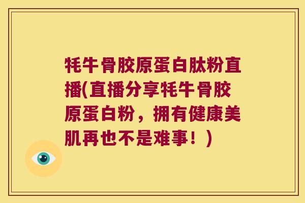 牦牛骨胶原蛋白肽粉直播(直播分享牦牛骨胶原蛋白粉，拥有健康美肌再也不是难事！)